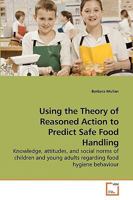 Using The Theory Of Reasoned Action To Predict Safe Food Handling Knowledge, Attitudes, And Social Norms Of Children And Young Adults Regarding Food Hygiene Behaviour 3639219333 Book Cover