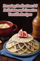 Pressing Perfection: 94 Delicious and Creative Tortilla Recipes B0CL2K4QJK Book Cover