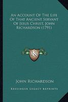 An Account of the Life of That Ancient Servant of Jesus Christ: John Richardson, Giving a Relation of Many of His Trials and Exercises in His Youth, ... Ministry, in England, Ireland, America, &c. 1015318576 Book Cover