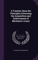 A Treatise Upon the Principles Governing the Acquisition and Enforcement of Mechanic's Liens 1347448365 Book Cover