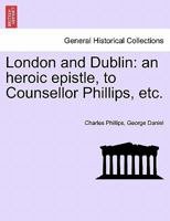 London And Dublin: An Heroic Epistle To Counsellor Phillips, The Celebrated Irish Orator... 1274175437 Book Cover