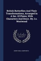 British Butterflies And Their Transformations, Arranged In A Ser. Of Plates, With Characters And Descr. By J.o. Westwood - Primary Source Edition 1019311452 Book Cover