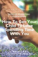 Positive Parenting Parenthood: How to Get Your Child to Love Spending Time with You 173150991X Book Cover