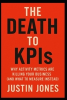 THE DEATH TO KPIs: WHY ACTIVITY METRICS ARE KILLING YOUR BUSINESS (AND WHAT TO MEASURE INSTEAD) B0FPFN9PQD Book Cover