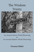 The Wisdom Trinity: An Ancient Heresy Worth Retrieving or an Ancient Mystery Worth Discerning 1922582298 Book Cover