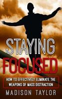 Staying Focused: How to Effectively Eliminate the Weapons of Mass Distraction 1540568083 Book Cover