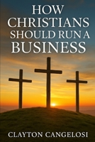 How Christians Should Run a Business By Clayton Cangelosi B0FQKXC2N9 Book Cover