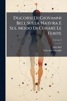 Discorsi Di Giovanni Bell Sulla Natura E Sul Modo Di Curare Le Ferite: Opera Divisa In Tre Parti Con Discorsi Aggiunti Dal Traduttore Ed Alcune Tavole, Volume 3 1246187418 Book Cover