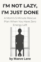 I'M NOT LAZY, I'M JUST DONE: A Mom’s 5-Minute Rescue Plan When You Have Zero Energy Left B0FV24CMLD Book Cover