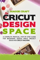 Cricut Design Space: A Complete pratical Guide, step by step, guide for beginners, design space, project ideas and Cricut Machine. B086G3F6LJ Book Cover
