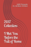 2017 Collection: I Met You Before the Fall of Rome: IABD Presents It's All Been Written 1983366994 Book Cover