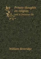 Private Thoughts, in Two Parts Complete. Part I. Upon Religion, Digested Into Twelve Articles; With Practical Resolutions, Formed Thereupon. Part II. ... and Progress Upon Earth, in Order To... 1371562911 Book Cover