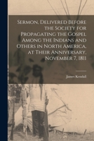 Sermon, Delivered Before the Society for Propagating the Gospel Among the Indians and Others in North America, at Their Anniversary, November 7, 1811 1014006686 Book Cover