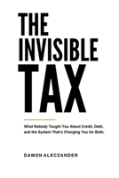 The Invisible Tax: What Nobody Taught You About Credit, Debt, and the System That’s Charging You for Both B0GZ7CYH6R Book Cover