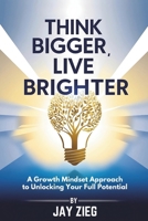 Think Bigger, Live Brighter: A Growth Mindset Approach to Unlocking Your Full Potential B0DTFRDLWQ Book Cover