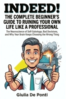 INDEED! THE COMPLETE BEGINNER’S GUIDE TO RUINING YOUR OWN LIFE LIKE A PROFESSIONAL: The Neuroscience of Self-Sabotage, Bad Decisions, and Why Your ... LIMITS Consciousness, Mind and Reality) B0HDD8TX3S Book Cover