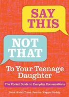 Say This, Not That To Your Teenage Daughter: The Pocket Guide to Everyday Conversations 1449488056 Book Cover