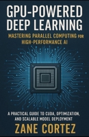 GPU-Powered Deep Learning: Mastering Parallel Computing for High-Performance AI: A Practical Guide to CUDA, Optimization, and Scalable Model Deployment B0FVXLW5G7 Book Cover