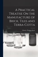 A Practical Treatise On the Manufacture of Brick, Tiles and Terra-Cotta 1018062157 Book Cover