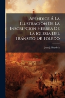 Apéndice Á La Ilustracion De La Inscripcion Hebrea De La Iglesia Del Tránsito De Toledo: Escrito Para Desengaño Del Público... 1247301303 Book Cover