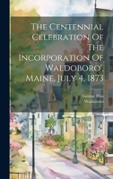 The Centennial Celebration Of The Incorporation Of Waldoboro', Maine, July 4, 1873 1022353810 Book Cover