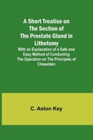 A Short Treatise on the Section of the Prostate Gland in Lithotomy;With an Explanation of a Safe and Easy Method of Conducting the Operation on the Principles of Cheselden 9357932933 Book Cover