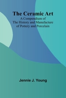 The Ceramic Art; A Compendium of The History and Manufacture of Pottery and Porcelain 9366382576 Book Cover