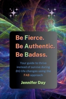 Be Fierce. Be Authentic. Be Badass.: Your guide to thrive instead of survive during BIG life changes using the FAB approach 1961185555 Book Cover