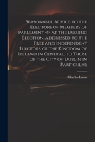 Seasonable Advice to the Electors of Members of Parlement at the Ensuing Election. Addressed to the Free and Independent Electors of the Kingdom of ... to Those of the City of Dublin in Particular 333717499X Book Cover