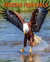African Fish Eagle: Fun and Educational Book for Kids with Amazing Facts and Pictures B0CVFDF7MN Book Cover