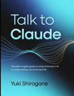 Talk to Claude: The Plain-English Guide to Using Anthropic's AI for Work, Writing, and Everyday Life B0GX67P6F6 Book Cover