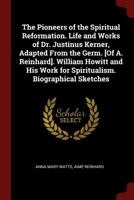 The Pioneers of the Spiritual Reformation. Life and Works of Dr. Justinus Kerner, Adapted from the Germ. [of A. Reinhard]. William Howitt and His Work for Spiritualism. Biographical Sketches 0344234916 Book Cover