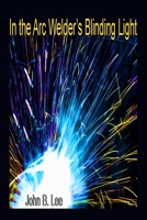 In the Arc Welder's Blinding Light 198978674X Book Cover