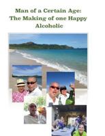 Man of a Certain Age: The Making of One Happy Alcoholic 0997354402 Book Cover