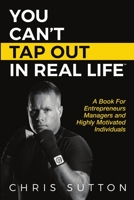 You Can't Tap Out In Real Life: A Book For Entrepreneurs, Managers and Highly Motivated Individuals 1387734407 Book Cover