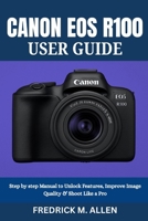 CANON EOS R100 USER GUIDE: Step by step Manual to Unlock Features, Improve Image Quality & Shoot Like a Pro B0G6TF36GM Book Cover