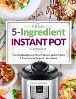 The Easy 5-Ingredient Instant Pot Cookbook: Enjoy Food and Become More Productive With the Quick & Easy Everyday Recipes for Busy People 1730999492 Book Cover