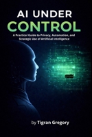 AI Under Control: A Practical Guide to Privacy, Automation, and Strategic Use of Artificial Intelligence B0GNRB2F9Y Book Cover