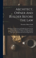 Architect, Owner And Builder Before The Law: A Summary Of American And English Decisions On The Principal Questions Relating To Building, And The ... Including Also Practical Suggestions In 1017779783 Book Cover