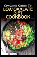 Complete Guide To Low Oxalate Diet Cookbook: Homemade, Quick and Easy Recipes and meal plans on Low oxalate foods to keep your internal organs safe and healthy! B087HJWKFK Book Cover