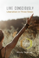 Live Consciously: Liberation in Three Steps 1548068454 Book Cover