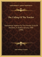 The Calling Of The Teacher: Presidential Address To The Friend's Guild Of Teachers, In Dublin, January, 1906 1104235307 Book Cover