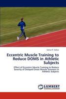 Eccentric Muscle Training to Reduce DOMS in Athletic Subjects: Effect of Eccentric Muscle Training to Reduce Severity of Delayed Onset Muscle Soreness in Athletic Subjects 3848433540 Book Cover
