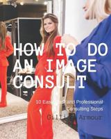 How to Do an Image Consult: 10 Steps to Fashion & Style Transformation 1456450441 Book Cover