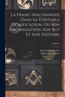 La Franc-Ma�onnerie Dans Sa V�ritable Signification, Ou Son Organisation, Son But Et Son Histoire; Volume 1 1016827032 Book Cover