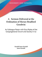 A Sermon Delivered At The Ordination Of Hersey Bradford Goodwin: As Colleague Pastor With Ezra Ripley Of The Congregational Church And Society In Concord, Massachusetts 1165250756 Book Cover