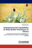 Entrepreneurial Capabilities of Shea Butter Processors in Ghana: Assessment of Entrepreneurial Capabilities of Women Shea Butter Processors in Northern Region of Ghana 3659234494 Book Cover