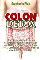 Colon Detox: The Secret Guide To Colon Cleanse Through Colon Therapy And Natural Colon Health Diets For A Complete Colon Care Without Any Side Effect Today! 1546331638 Book Cover