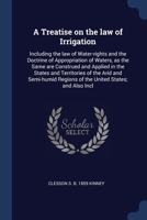 A Treatise on the law of Irrigation: Including the law of Water-rights and the Doctrine of Appropriation of Waters, as the Same are Construed and Applied in the States and Territories of the Arid and  1376790076 Book Cover