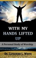 With My Hands Lifted Up: A Personal Study of Worship 0989756084 Book Cover